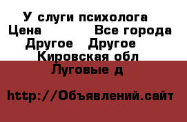 У слуги психолога › Цена ­ 1 000 - Все города Другое » Другое   . Кировская обл.,Луговые д.